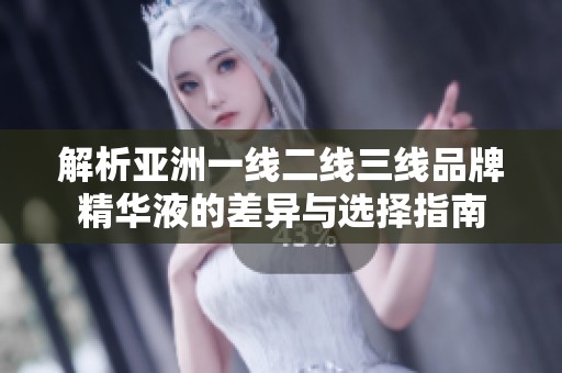 解析亚洲一线二线三线品牌精华液的差异与选择指南