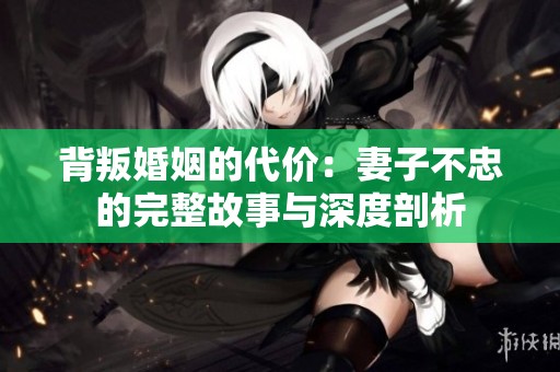 背叛婚姻的代价：妻子不忠的完整故事与深度剖析