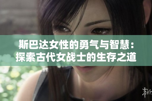 斯巴达女性的勇气与智慧：探索古代女战士的生存之道