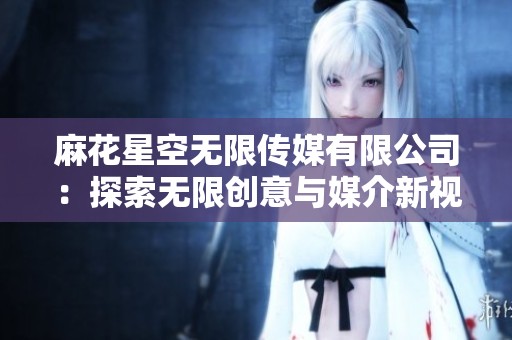 麻花星空无限传媒有限公司：探索无限创意与媒介新视野