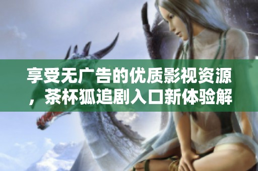 享受无广告的优质影视资源，茶杯狐追剧入口新体验解析