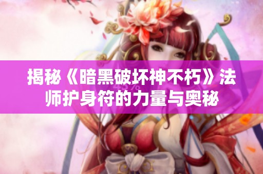 揭秘《暗黑破坏神不朽》法师护身符的力量与奥秘