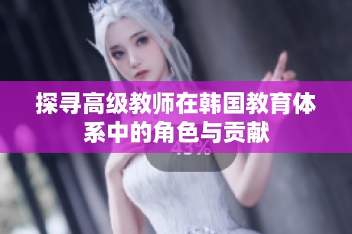 探寻高级教师在韩国教育体系中的角色与贡献