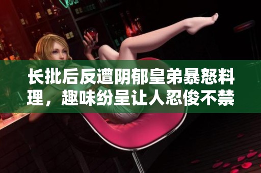 长批后反遭阴郁皇弟暴怒料理，趣味纷呈让人忍俊不禁