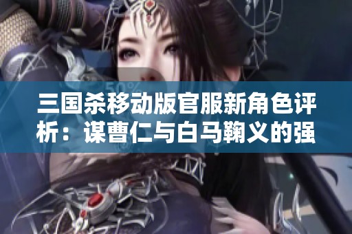 三国杀移动版官服新角色评析：谋曹仁与白马鞠义的强大组合