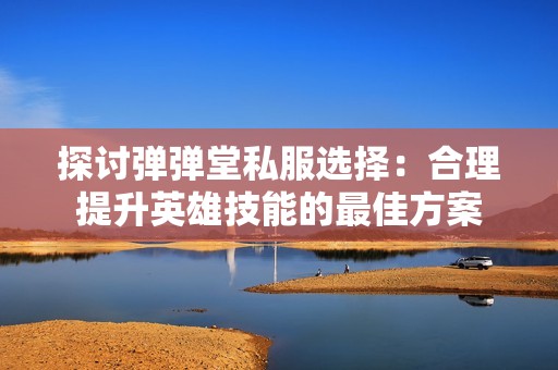 探讨弹弹堂私服选择：合理提升英雄技能的最佳方案