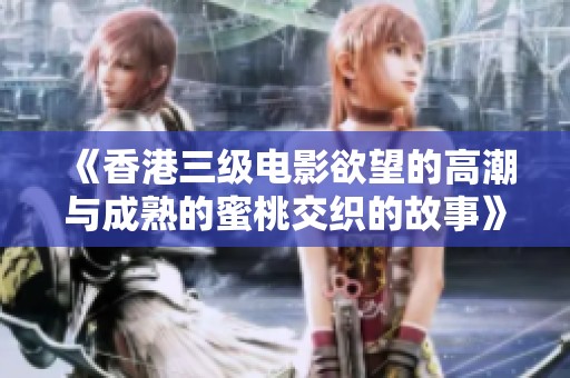 《香港三级电影欲望的高潮与成熟的蜜桃交织的故事》