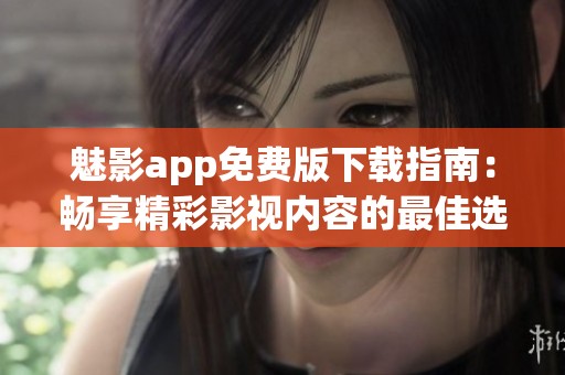 魅影app免费版下载指南：畅享精彩影视内容的最佳选择