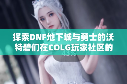 探索DNF地下城与勇士的沃特碧们在COLG玩家社区的精彩故事