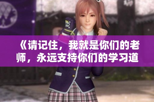 《请记住，我就是你们的老师，永远支持你们的学习道路》