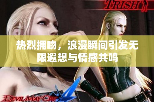 热烈拥吻，浪漫瞬间引发无限遐想与情感共鸣