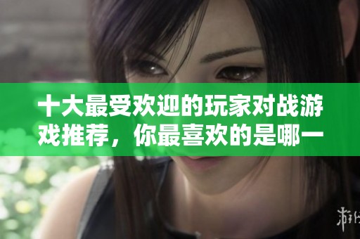 十大最受欢迎的玩家对战游戏推荐，你最喜欢的是哪一款？