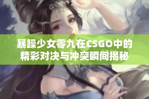 暴躁少女零九在CSGO中的精彩对决与冲突瞬间揭秘