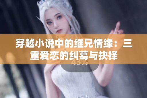 穿越小说中的继兄情缘：三重爱恋的纠葛与抉择