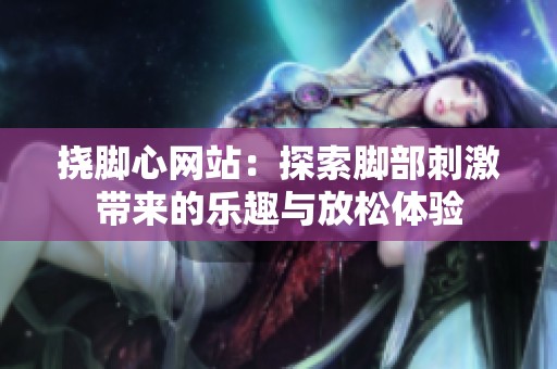 挠脚心网站：探索脚部刺激带来的乐趣与放松体验