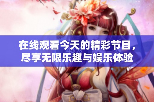在线观看今天的精彩节目，尽享无限乐趣与娱乐体验