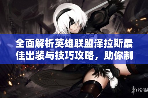 全面解析英雄联盟泽拉斯最佳出装与技巧攻略，助你制霸赛场