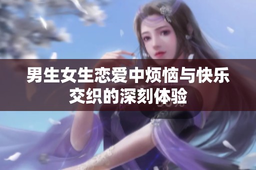 男生女生恋爱中烦恼与快乐交织的深刻体验