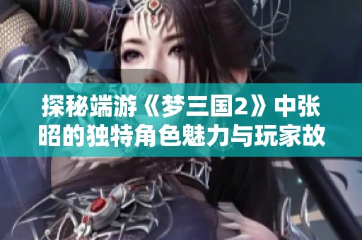 探秘端游《梦三国2》中张昭的独特角色魅力与玩家故事