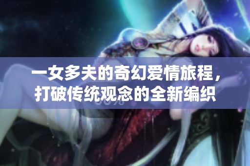 一女多夫的奇幻爱情旅程，打破传统观念的全新编织