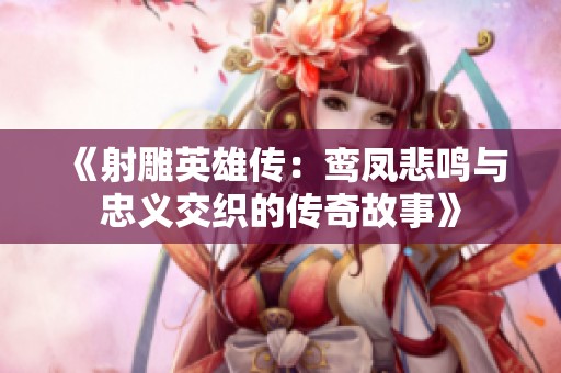 《射雕英雄传：鸾凤悲鸣与忠义交织的传奇故事》