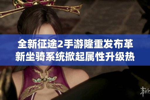 全新征途2手游隆重发布革新坐骑系统掀起属性升级热潮