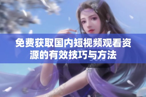 免费获取国内短视频观看资源的有效技巧与方法