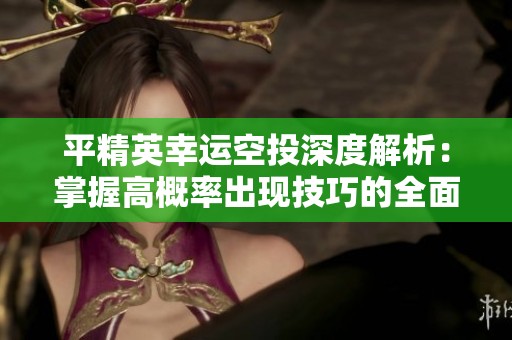 平精英幸运空投深度解析：掌握高概率出现技巧的全面攻略