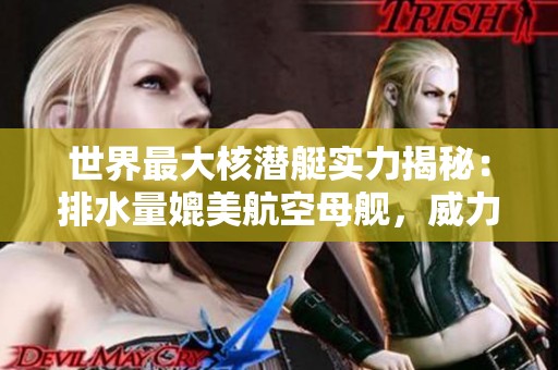 世界最大核潜艇实力揭秘：排水量媲美航空母舰，威力惊人可毁灭一切