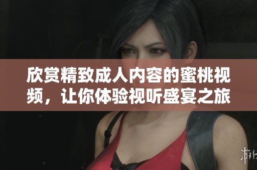 欣赏精致成人内容的蜜桃视频，让你体验视听盛宴之旅