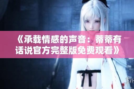 《承载情感的声音：蒂蒂有话说官方完整版免费观看》