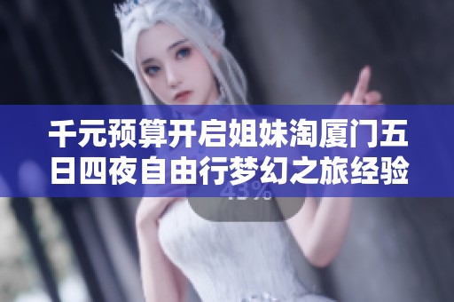 千元预算开启姐妹淘厦门五日四夜自由行梦幻之旅经验分享