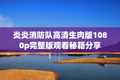 炎炎消防队高清生肉版1080p完整版观看秘籍分享