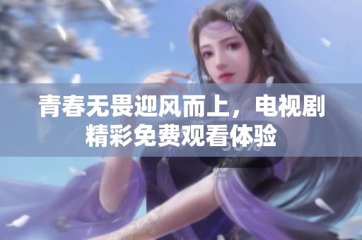 青春无畏迎风而上，电视剧精彩免费观看体验