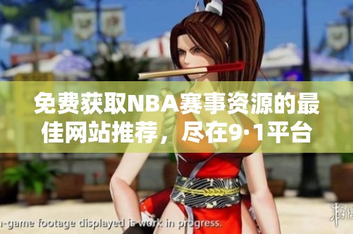 免费获取NBA赛事资源的最佳网站推荐，尽在9·1平台