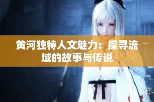 黄河独特人文魅力：探寻流域的故事与传说