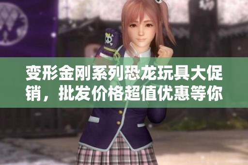 变形金刚系列恐龙玩具大促销，批发价格超值优惠等你来抢！