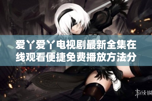 爱丫爱丫电视剧最新全集在线观看便捷免费播放方法分享