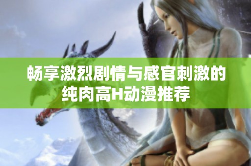 畅享激烈剧情与感官刺激的纯肉高H动漫推荐