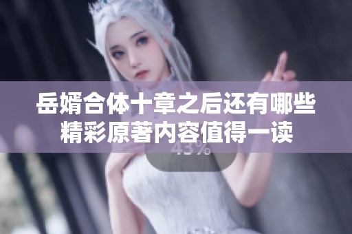 岳婿合体十章之后还有哪些精彩原著内容值得一读