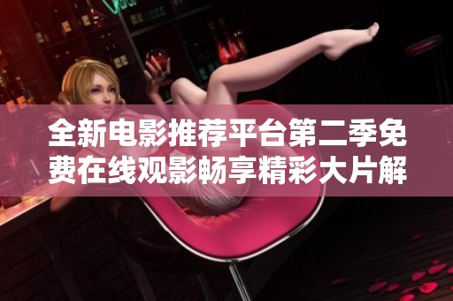 全新电影推荐平台第二季免费在线观影畅享精彩大片解锁新体验