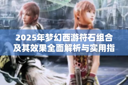 2025年梦幻西游符石组合及其效果全面解析与实用指南