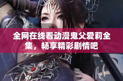 全网在线看动漫鬼父爱莉全集，畅享精彩剧情吧