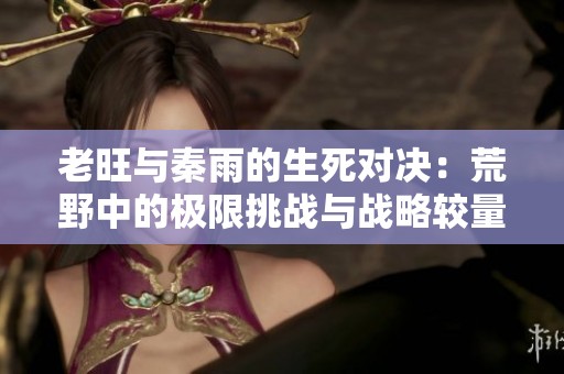 老旺与秦雨的生死对决：荒野中的极限挑战与战略较量
