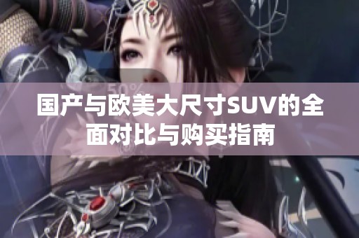 国产与欧美大尺寸SUV的全面对比与购买指南