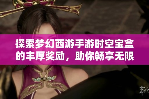 探索梦幻西游手游时空宝盒的丰厚奖励，助你畅享无限精彩