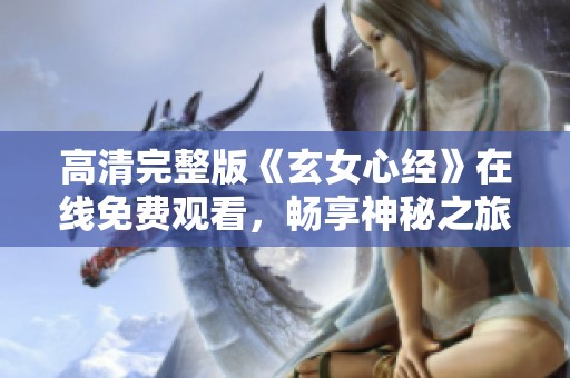高清完整版《玄女心经》在线免费观看，畅享神秘之旅