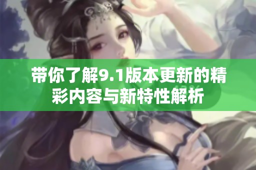 带你了解9.1版本更新的精彩内容与新特性解析