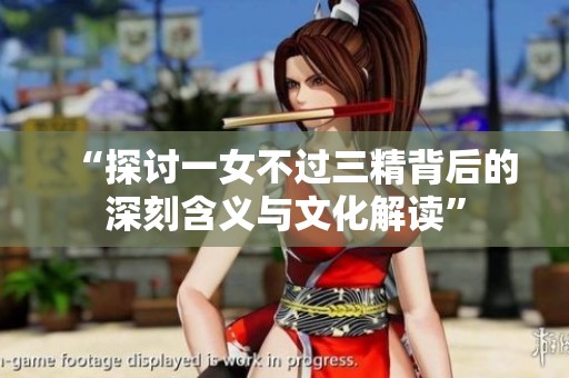 “探讨一女不过三精背后的深刻含义与文化解读”