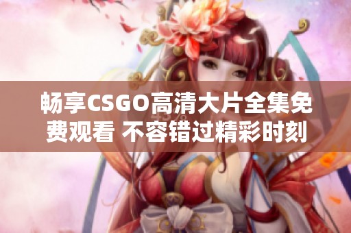 畅享CSGO高清大片全集免费观看 不容错过精彩时刻
